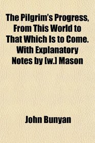 The Pilgrim's Progress, From This World to That Which Is to Come. With Explanatory Notes by [w.] Mason