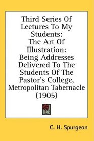 Third Series Of Lectures To My Students: The Art Of Illustration: Being Addresses Delivered To The Students Of The Pastor's College, Metropolitan Tabernacle (1905)