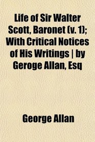 Life of Sir Walter Scott, Baronet (v. 1); With Critical Notices of His Writings | by Geroge Allan, Esq