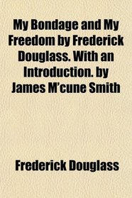 My Bondage and My Freedom by Frederick Douglass. With an Introduction. by James M'cune Smith
