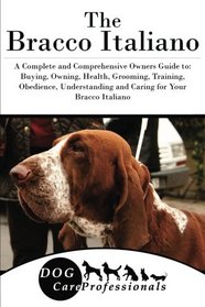 The Bracco Italiano: A Complete and Comprehensive Owners Guide to: Buying, Owning, Health, Grooming, Training, Obedience, Understanding and Caring for ... to Caring for a Dog from a Puppy to Old Age)