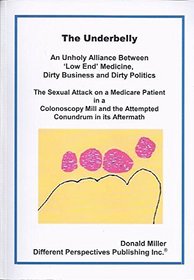 The Underbelly: An Unholy Alliance Between ?Low End?  Medicine, Dirty Business and Dirty Politics; The Sexual Attack on a Medicare Patient in a Colonoscopy Mill and t