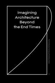 Imagining Architecture Beyond the End Times (The Architecture Exchange Workshop Series) (Volume 2)