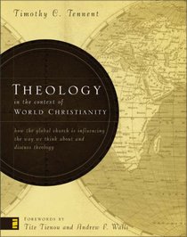 Theology in the Context of World Christianity: How the Global Church Is Influencing the Way We Think about and Discuss Theology