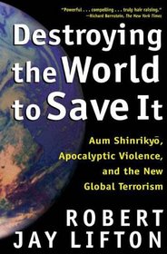 Destroying the World to Save It : Aum Shinrikyo, Apocalyptic Violence, and the New Global Terrorism