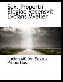Sex. Propertii Elegiae Recensvit Lvcians Mveller.
