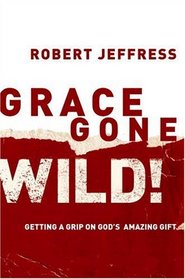 Grace Gone Wild!: Getting a Grip on God's Amazing Gift