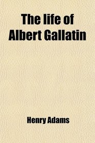 The life of Albert Gallatin