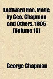 Eastward Hoe, Made by Geo. Chapman and Others. 1605 (Volume 15)