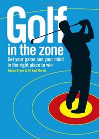 Golf in the Zone: Get Your Game and Your Head in the Right Place to Win