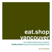 eat.shop vancouver: The Indispensable Guide to Inspired, Locally Owned Eating and Shopping Establishments