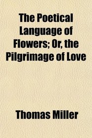 The Poetical Language of Flowers; Or, the Pilgrimage of Love