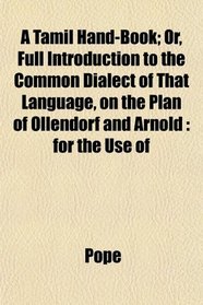 A Tamil Hand-Book; Or, Full Introduction to the Common Dialect of That Language, on the Plan of Ollendorf and Arnold: for the Use of