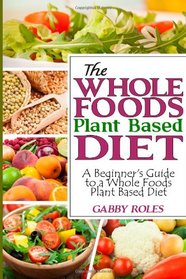 The Whole Foods Plant Based Diet: A Beginner's Guide to a Whole Foods Plant Based Diet