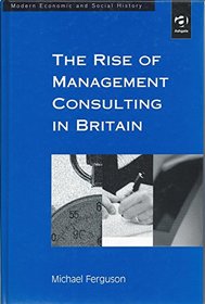 The Rise of Management Consulting in Britain (Modern Economic and Social History)