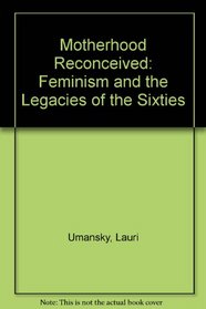 Motherhood Reconceived: Feminism and the Legacies of the Sixties