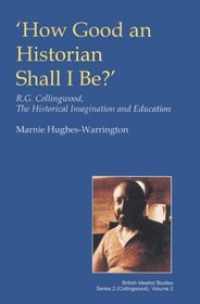 How Good an Historian Shall I Be? R.G. Collingwood, the Historical Imagination and Education (British Idealist Studies: Series 2: Collingwood)