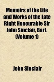 Memoirs of the Life and Works of the Late Right Honourable Sir John Sinclair, Bart. (Volume 1)