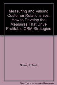 Measuring and Valuing Customer Relationships: How to Develop the Measures That Drive Profitable CRM Strategies