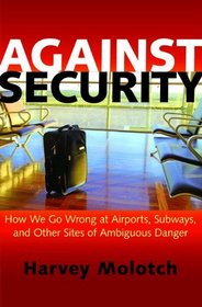 Against Security: How We Go Wrong at Airports, Subways, and Other Sites of Ambiguous Danger