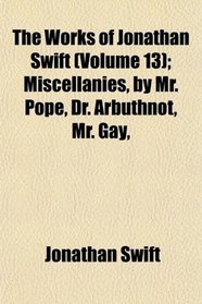 The Works of Jonathan Swift (Volume 13); Miscellanies, by Mr. Pope, Dr. Arbuthnot, Mr. Gay,