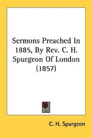 Sermons Preached In 1885, By Rev. C. H. Spurgeon Of London (1857)