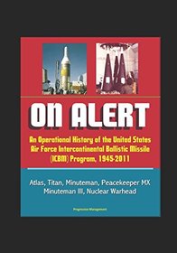 On Alert: An Operational History of the United States Air Force Intercontinental Ballistic Missile (ICBM) Program, 1945-2011 - Atlas, Titan, Minuteman, Peacekeeper MX, Minuteman III, Nuclear Warhead