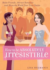 How to be Absolutely Irresistible: Make Friends, Attract Romance and Show the World Your True Charm