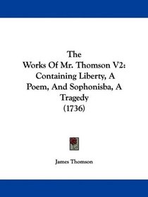 The Works Of Mr. Thomson V2: Containing Liberty, A Poem, And Sophonisba, A Tragedy (1736)