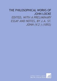 The Philosophical Works of John Locke: Edited, With a Preliminary Essay and Notes, by J.a. St. John (V.2 ) (1892)