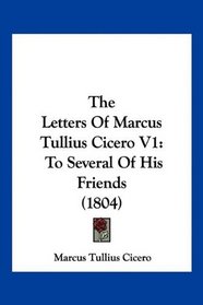 The Letters Of Marcus Tullius Cicero V1: To Several Of His Friends (1804)