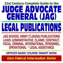 21st Century Complete Guide to Judge Advocate General (JAG) Legal Publications - JAG School Army (TJAGSA) Laws: Administrative, Claims, Contract, Fiscal, ... Officer Basic Course Smart Book (CD-ROM)