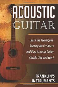 Acoustic Guitar: Learn the Techniques, Reading Music Sheets and Play Acoustic Guitar Chords Like an Expert