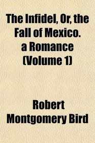 The Infidel, Or, the Fall of Mexico. a Romance (Volume 1)