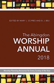 The Abingdon Worship Annual 2018: Worship Planning Resources for Every Sunday of the Year