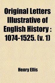 Original Letters Illustrative of English History: 1074-1525. (v. 1)