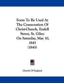 Form To Be Used At The Consecration Of Christ-Church, Endell Street, St. Giles: On Saturday, May 10, 1845 (1845)