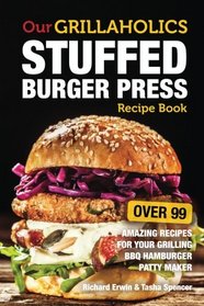 Our Grillaholics Stuffed Burger Press Recipe Book: 99 Amazing Recipes for Your Grilling BBQ Hamburger Patty Maker (Discover & Taste New Enormous, ... Stuffed Burgers Every Time!) (Volume 1)