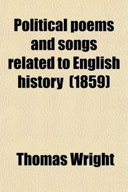Political Poems and Songs Related to English History; Composed From the Accession of Edw. Iii to That of Ric. Iii