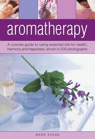Aromatherapy: A concise guide to using essential oils for health, harmony and happiness, shown in 200 photographs