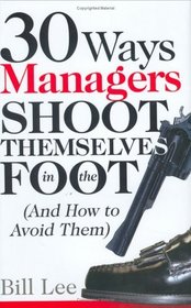 30 Ways Managers Shoot Themselves In The Foot: And How to Avoid Them