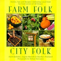 Farm Folk City Folk: Stories, Tips and Recipes Celebrating Local Food for Food Lovers of All Stripes