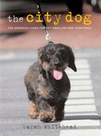 The City Dog: The Essential Guide for City Dwellers and Their Dogs