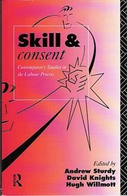 Skill, and Consent: Contemporary Studies in the Labour Process (Critical Perspectives on Work and Organization)
