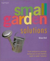 Small Garden Solutions: From Arbors to Awnings, Barbecues to Bird Feeders, Walls to Water Features