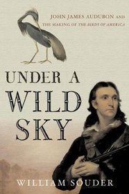 Under a Wild Sky : John James Audubon and the Making of The Birds of America