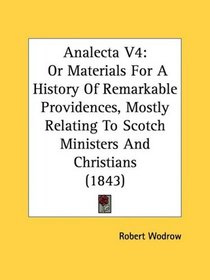 Analecta V4: Or Materials For A History Of Remarkable Providences, Mostly Relating To Scotch Ministers And Christians (1843)