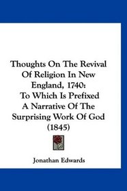 Thoughts On The Revival Of Religion In New England, 1740: To Which Is Prefixed A Narrative Of The Surprising Work Of God (1845)