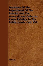 Decisions Of The Department Of The Interior And The General Land Office In Cases Relating To The Public Lands - Vol. XVI.
