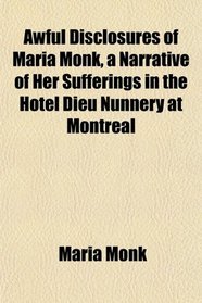 Awful Disclosures of Maria Monk, a Narrative of Her Sufferings in the Hotel Dieu Nunnery at Montreal